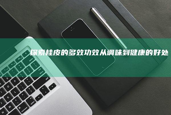 探索桂皮的多效功效：从调味到健康的好处